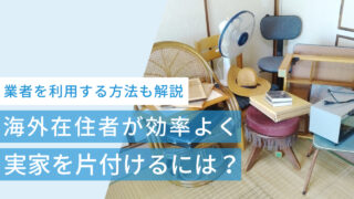 海外在住者が実家を効率よく片付けるには?業者を利用する方法も解説