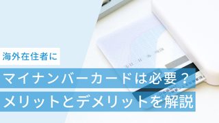 海外在住者にマイナンバーカードは必要?メリットとデメリットを解説